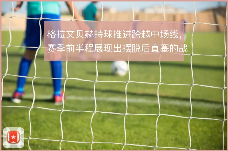 格拉文贝赫持球推进跨越中场线,赛季前半程展现出摆脱后直塞的战术价值
