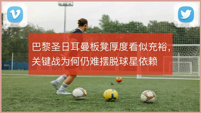 巴黎圣日耳曼板凳厚度看似充裕,关键战为何仍难摆脱球星依赖