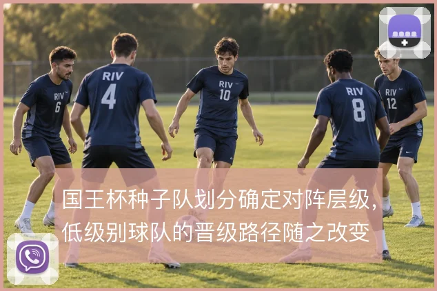 国王杯种子队划分确定对阵层级,低级别球队的晋级路径随之改变