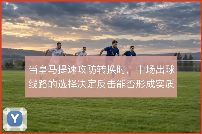 当皇马提速攻防转换时，中场出球线路的选择决定反击能否形成实质威胁
