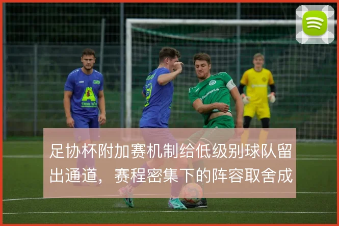 足协杯附加赛机制给低级别球队留出通道,赛程密集下的阵容取舍成关键