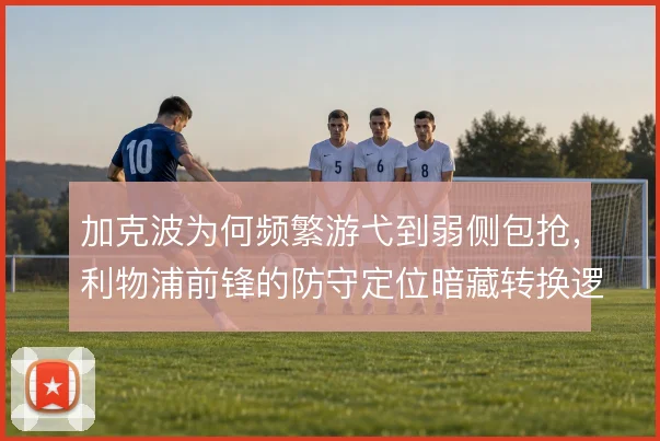 加克波为何频繁游弋到弱侧包抢,利物浦前锋的防守定位暗藏转换逻辑