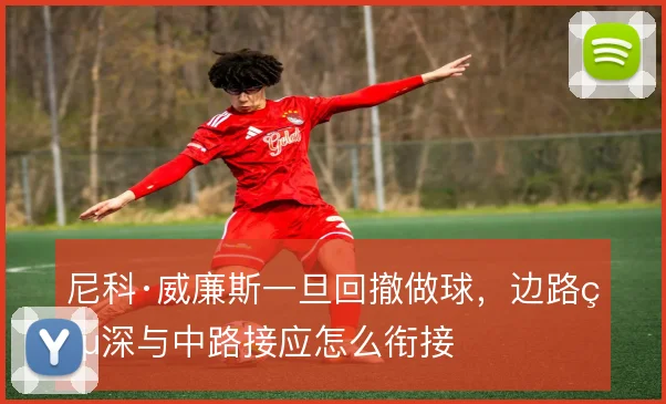 尼科·威廉斯一旦回撤做球，边路纵深与中路接应怎么衔接