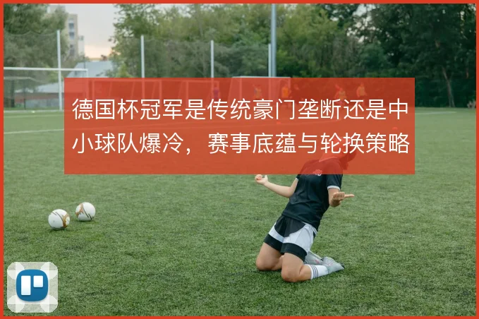 德国杯冠军是传统豪门垄断还是中小球队爆冷,赛事底蕴与轮换策略的取舍