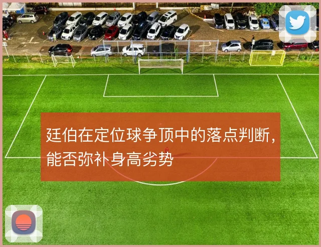 廷伯在定位球争顶中的落点判断,能否弥补身高劣势