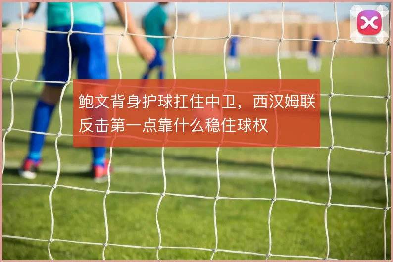 鲍文背身护球扛住中卫，西汉姆联反击第一点靠什么稳住球权