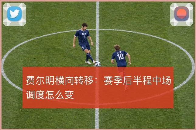费尔明横向转移:赛季后半程中场调度怎么变