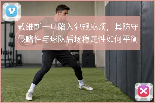 戴维斯一旦陷入犯规麻烦,其防守侵略性与球队后场稳定性如何平衡