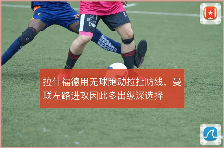 拉什福德用无球跑动拉扯防线,曼联左路进攻因此多出纵深选择