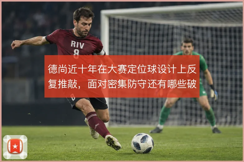 德尚近十年在大赛定位球设计上反复推敲,面对密集防守还有哪些破局手段