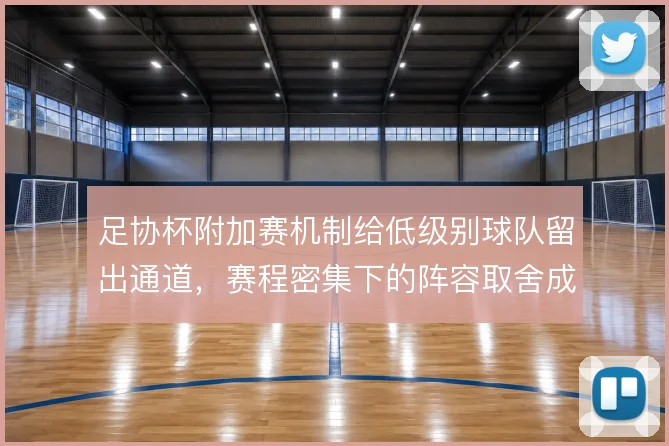 足协杯附加赛机制给低级别球队留出通道,赛程密集下的阵容取舍成关键