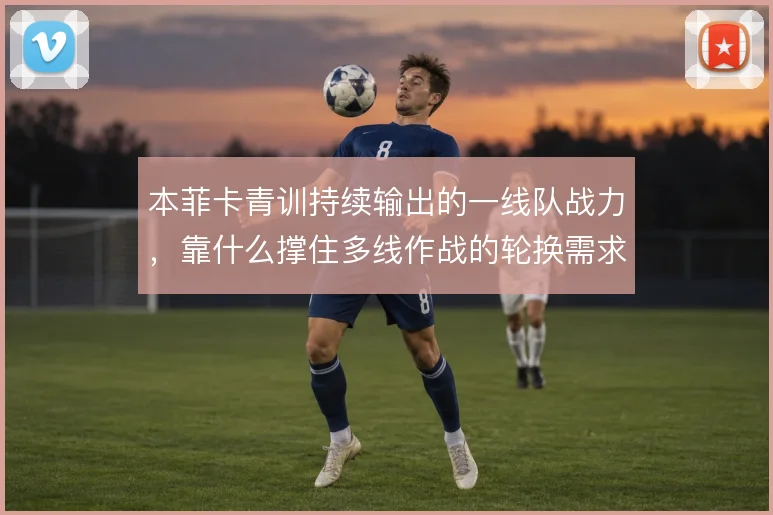 本菲卡青训持续输出的一线队战力,靠什么撑住多线作战的轮换需求