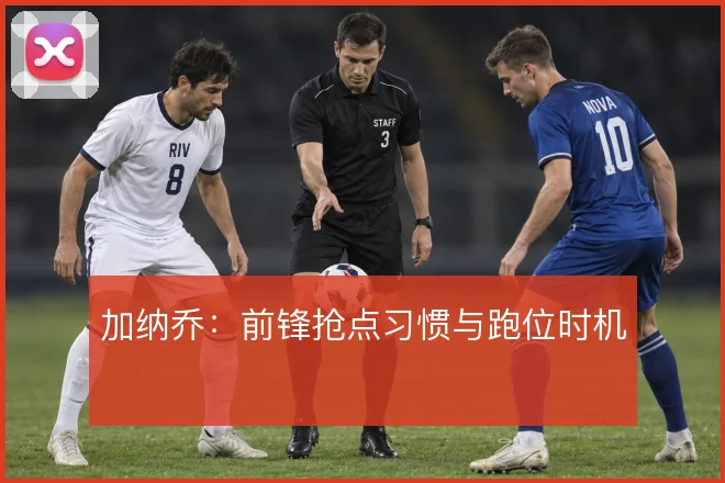 加纳乔：前锋抢点习惯与跑位时机