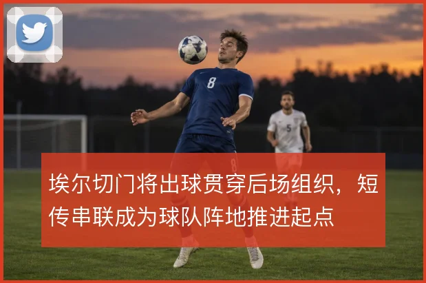 埃尔切门将出球贯穿后场组织,短传串联成为球队阵地推进起点