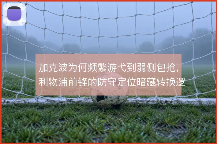 加克波为何频繁游弋到弱侧包抢,利物浦前锋的防守定位暗藏转换逻辑