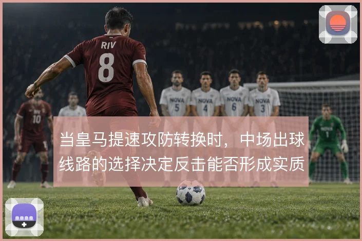 当皇马提速攻防转换时，中场出球线路的选择决定反击能否形成实质威胁