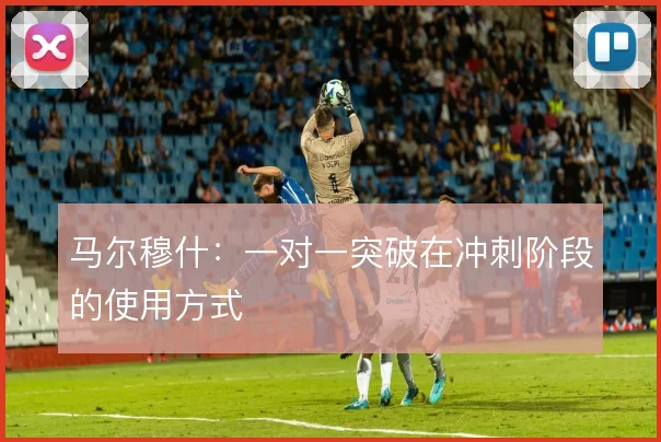马尔穆什:一对一突破在冲刺阶段的使用方式