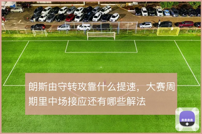 朗斯由守转攻靠什么提速,大赛周期里中场接应还有哪些解法