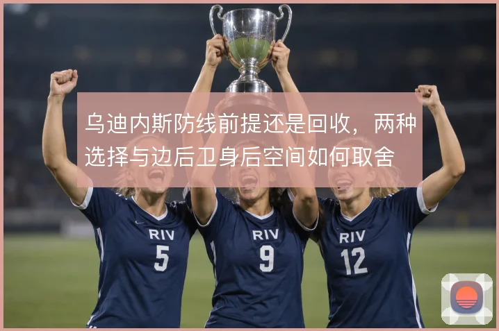 乌迪内斯防线前提还是回收,两种选择与边后卫身后空间如何取舍