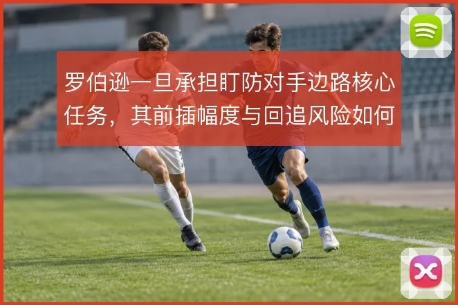 罗伯逊一旦承担盯防对手边路核心任务,其前插幅度与回追风险如何取舍