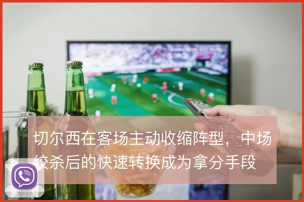 切尔西在客场主动收缩阵型,中场绞杀后的快速转换成为拿分手段