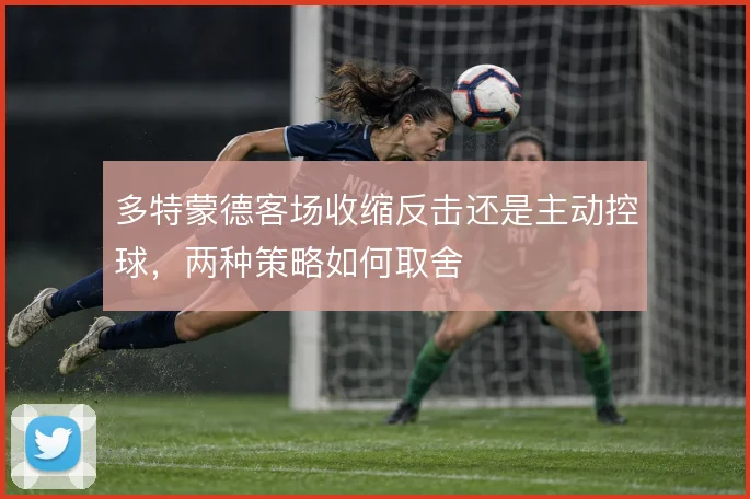 多特蒙德客场收缩反击还是主动控球,两种策略如何取舍