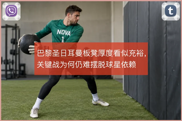 巴黎圣日耳曼板凳厚度看似充裕,关键战为何仍难摆脱球星依赖