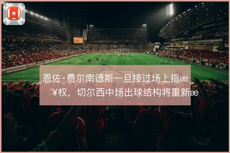 恩佐·费尔南德斯一旦接过场上指挥权,切尔西中场出球结构将重新排列
