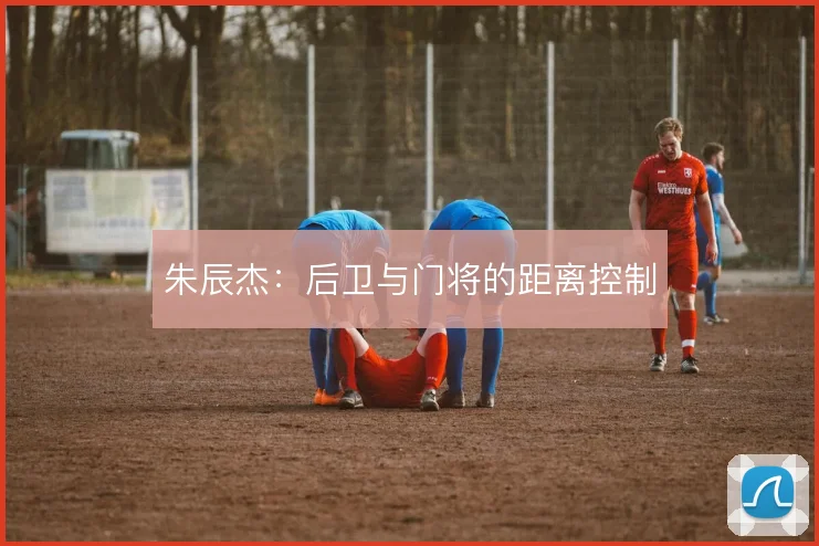 朱辰杰:后卫与门将的距离控制