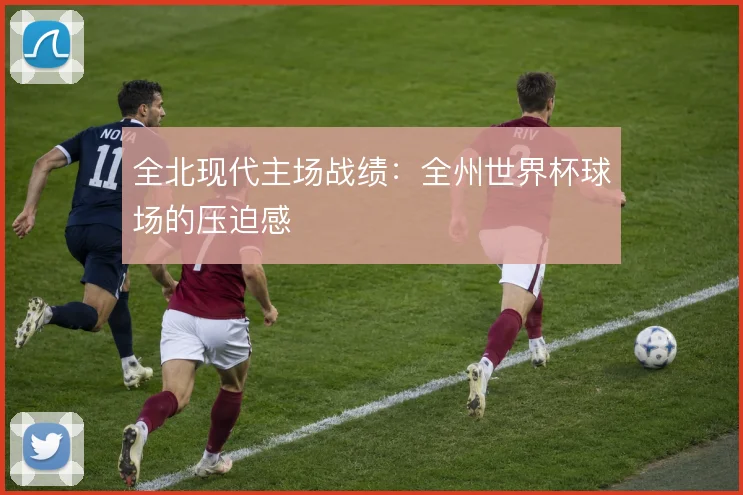 全北现代主场战绩:全州世界杯球场的压迫感