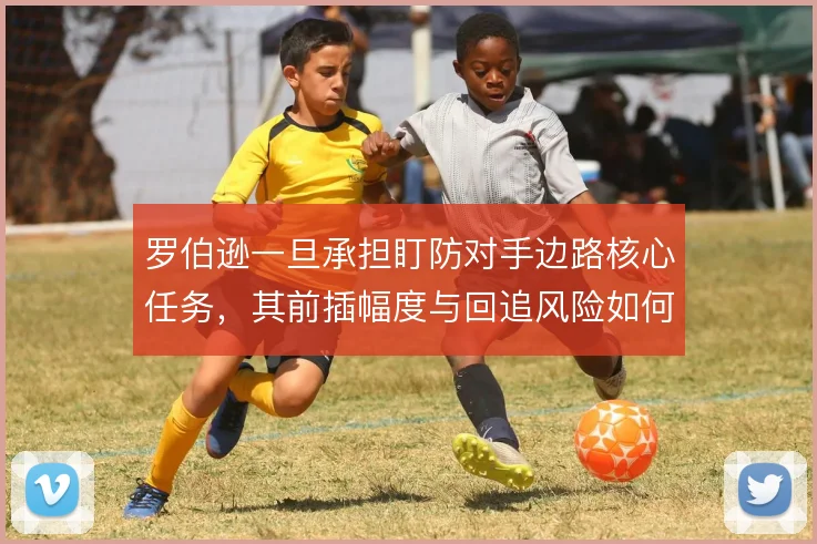 罗伯逊一旦承担盯防对手边路核心任务,其前插幅度与回追风险如何取舍