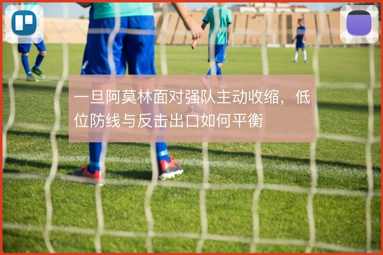 一旦阿莫林面对强队主动收缩，低位防线与反击出口如何平衡