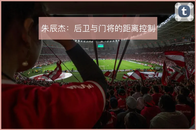 朱辰杰:后卫与门将的距离控制