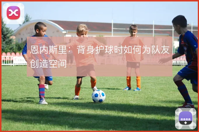 恩内斯里:背身护球时如何为队友创造空间