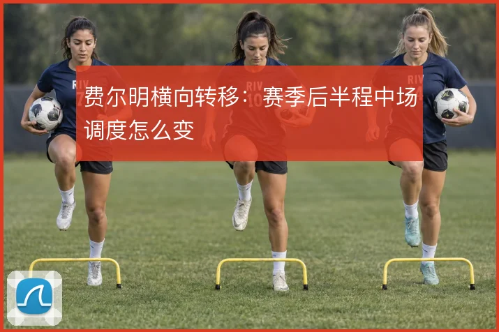 费尔明横向转移:赛季后半程中场调度怎么变