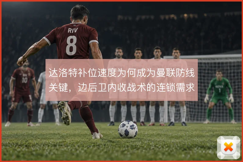 达洛特补位速度为何成为曼联防线关键，边后卫内收战术的连锁需求