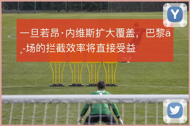 一旦若昂·内维斯扩大覆盖,巴黎中场的拦截效率将直接受益