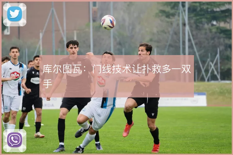 库尔图瓦:门线技术让扑救多一双手