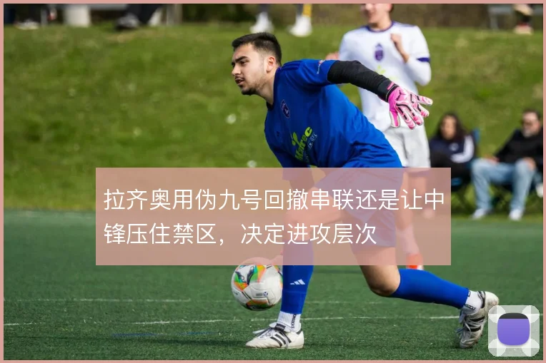拉齐奥用伪九号回撤串联还是让中锋压住禁区,决定进攻层次