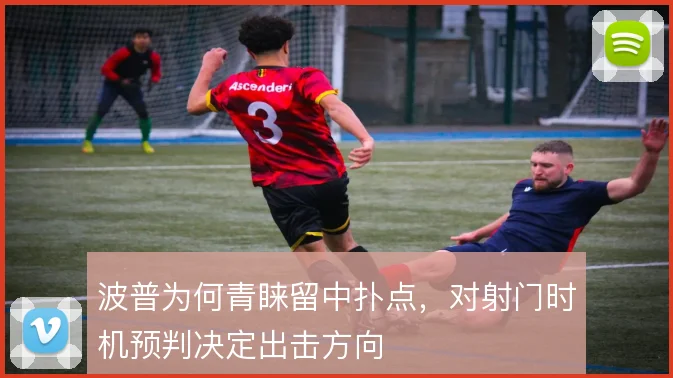 波普为何青睐留中扑点,对射门时机预判决定出击方向