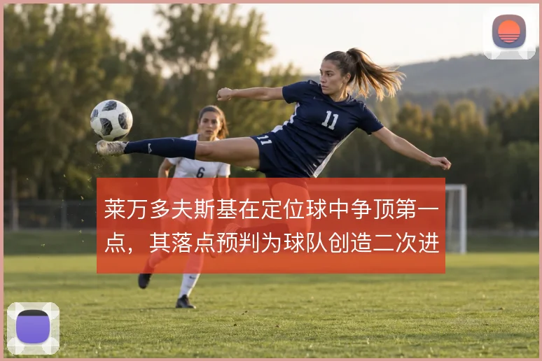 莱万多夫斯基在定位球中争顶第一点,其落点预判为球队创造二次进攻机会
