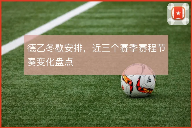 德乙冬歇安排,近三个赛季赛程节奏变化盘点