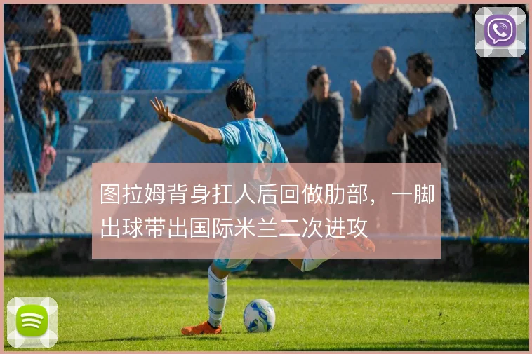 图拉姆背身扛人后回做肋部,一脚出球带出国际米兰二次进攻