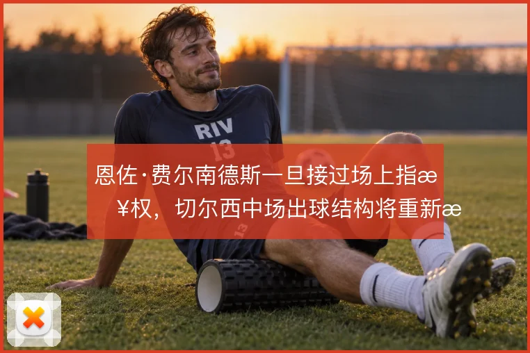 恩佐·费尔南德斯一旦接过场上指挥权,切尔西中场出球结构将重新排列