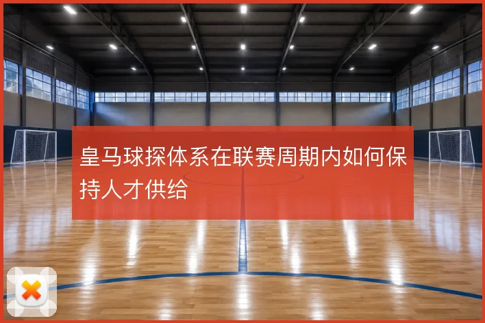 皇马球探体系在联赛周期内如何保持人才供给