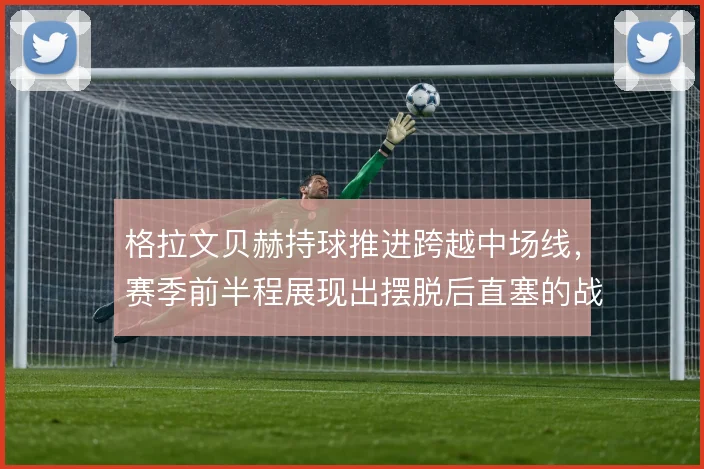 格拉文贝赫持球推进跨越中场线,赛季前半程展现出摆脱后直塞的战术价值