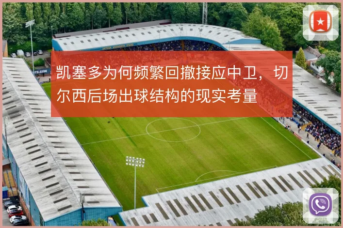 凯塞多为何频繁回撤接应中卫,切尔西后场出球结构的现实考量
