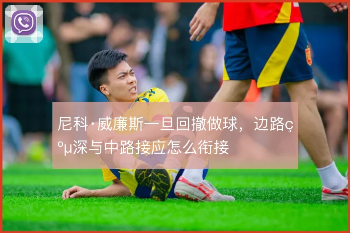 尼科·威廉斯一旦回撤做球，边路纵深与中路接应怎么衔接