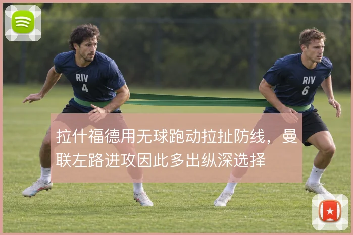拉什福德用无球跑动拉扯防线,曼联左路进攻因此多出纵深选择