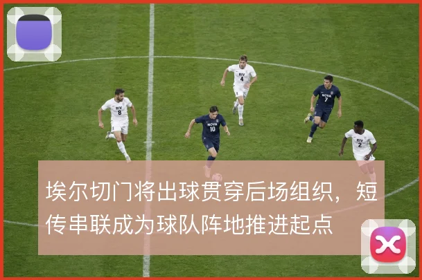 埃尔切门将出球贯穿后场组织,短传串联成为球队阵地推进起点